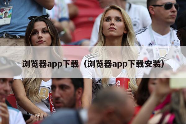 浏览器app下载（浏览器app下载安装）