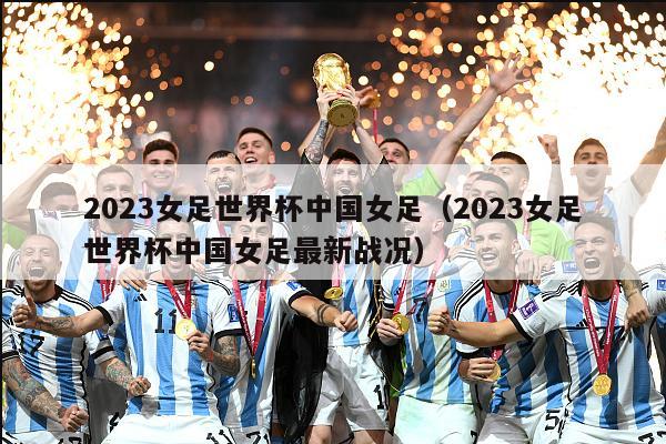 2023女足世界杯中国女足（2023女足世界杯中国女足最新战况）