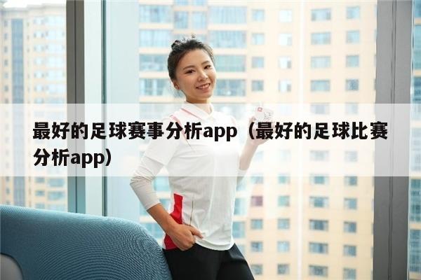 最好的足球赛事分析app（最好的足球比赛分析app）