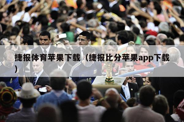 捷报体育苹果下载（捷报比分苹果app下载）