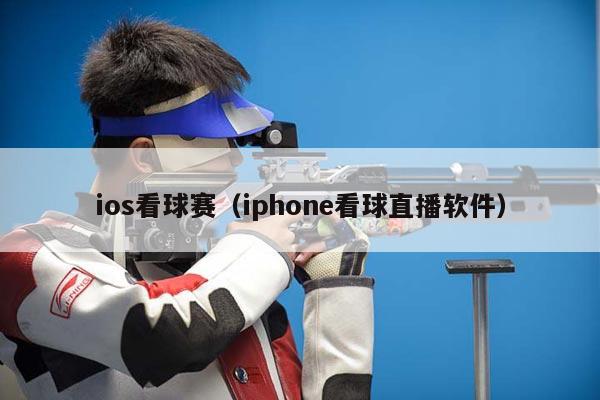 ios看球赛（iphone看球直播软件）