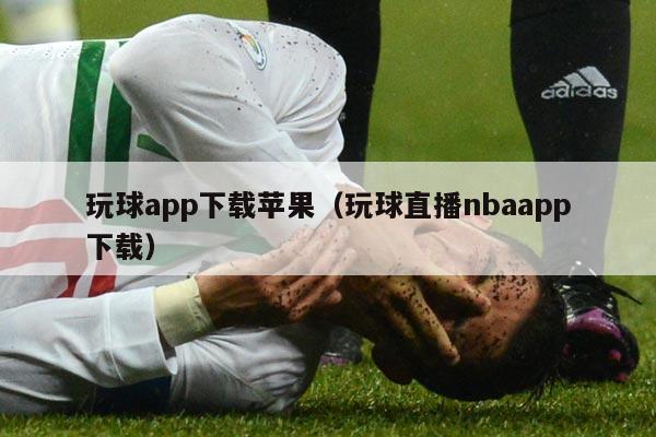 玩球app下载苹果（玩球直播nbaapp下载）