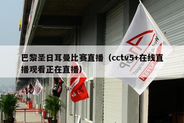 巴黎圣日耳曼比赛直播（cctv5+在线直播观看正在直播）