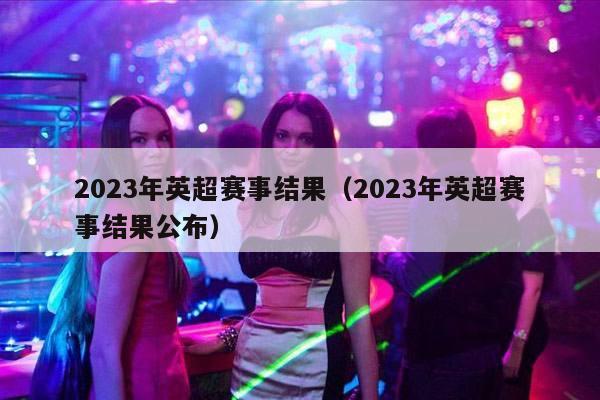 2023年英超赛事结果（2023年英超赛事结果公布）