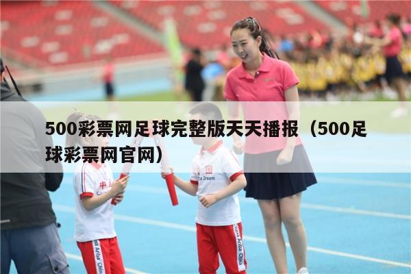 500彩票网足球完整版天天播报（500足球彩票网官网）