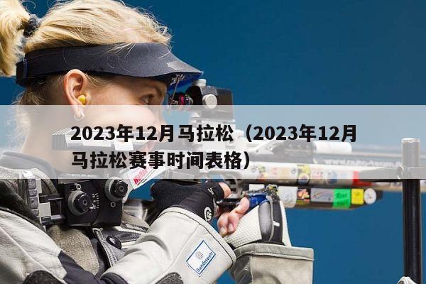 2023年12月马拉松（2023年12月马拉松赛事时间表格）