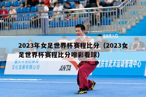 2023年女足世界杯赛程比分（2023女足世界杯赛程比分唯彩看球）