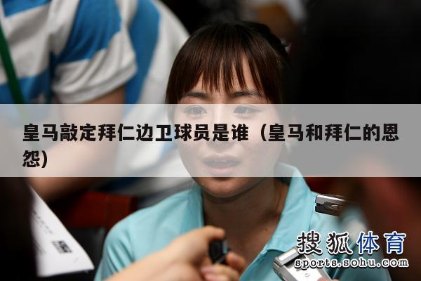 皇马敲定拜仁边卫球员是谁（皇马和拜仁的恩怨）