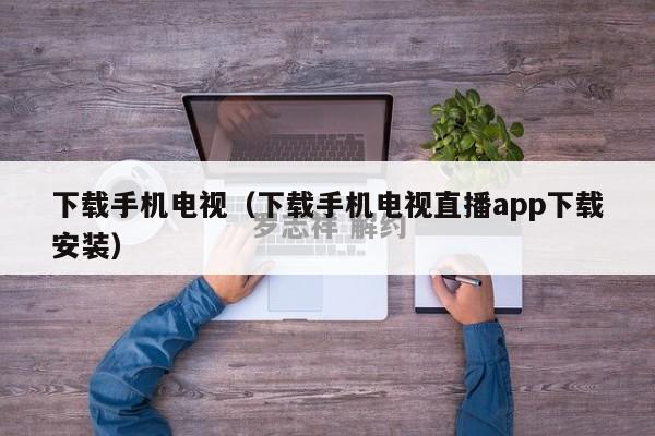 下载手机电视（下载手机电视直播app下载安装）