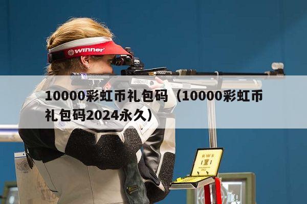 10000彩虹币礼包码（10000彩虹币礼包码2024永久）