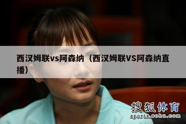 西汉姆联vs阿森纳（西汉姆联VS阿森纳直播）