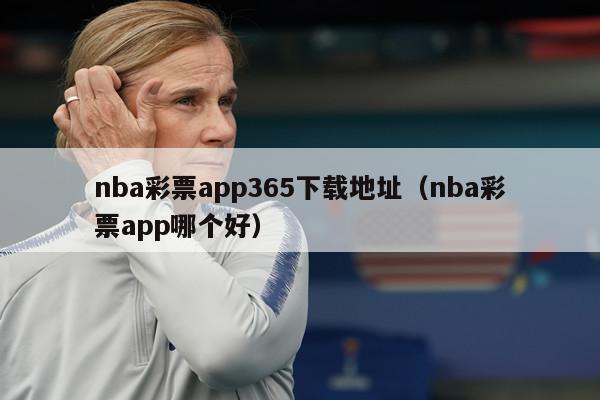 nba彩票app365下载地址（nba彩票app哪个好）