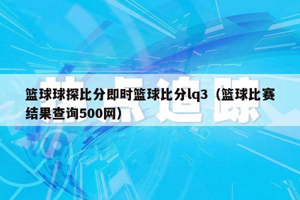 篮球球探比分即时篮球比分lq3（篮球比赛结果查询500网）