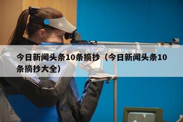 今日新闻头条10条摘抄（今日新闻头条10条摘抄大全）