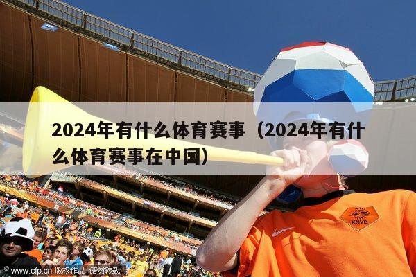 2024年有什么体育赛事（2024年有什么体育赛事在中国）