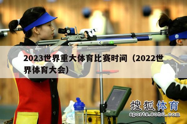 2023世界重大体育比赛时间（2022世界体育大会）