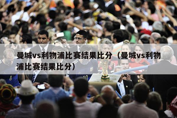 曼城vs利物浦比赛结果比分（曼城vs利物浦比赛结果比分）