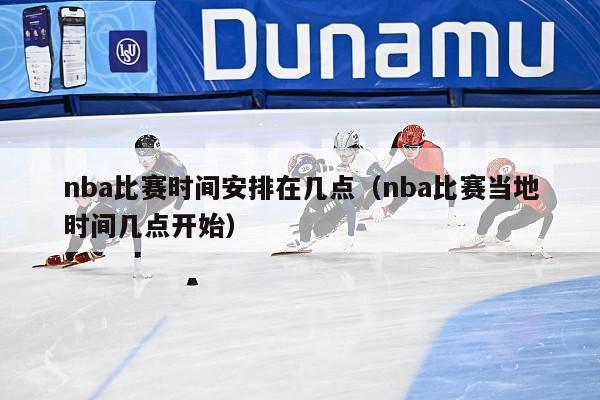 nba比赛时间安排在几点（nba比赛当地时间几点开始）