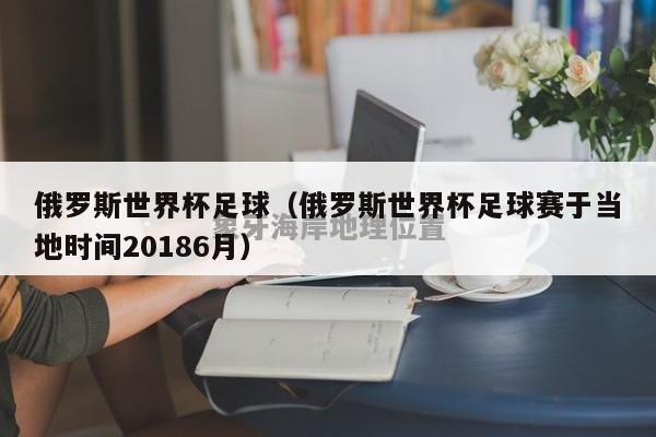 俄罗斯世界杯足球（俄罗斯世界杯足球赛于当地时间20186月）