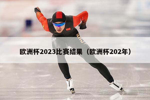 欧洲杯2023比赛结果（欧洲杯202年）