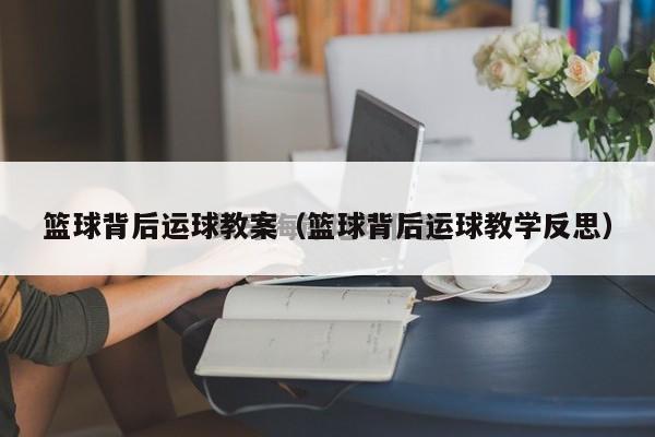 篮球背后运球教案（篮球背后运球教学反思）