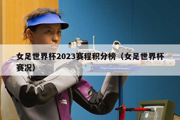 女足世界杯2023赛程积分榜（女足世界杯赛况）