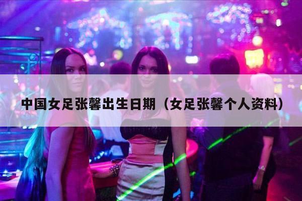 中国女足张馨出生日期（女足张馨个人资料）