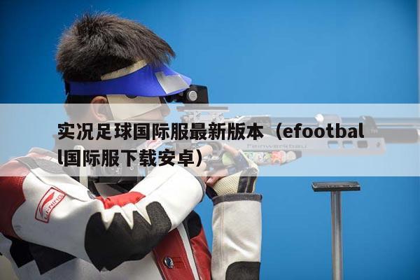 实况足球国际服最新版本（efootball国际服下载安卓）