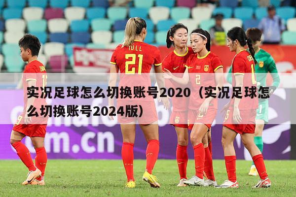 实况足球怎么切换账号2020（实况足球怎么切换账号2024版）