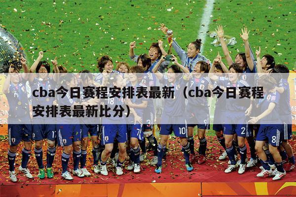 cba今日赛程安排表最新（cba今日赛程安排表最新比分）