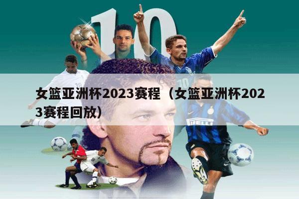 女篮亚洲杯2023赛程（女篮亚洲杯2023赛程回放）