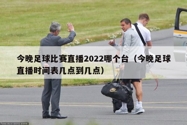 今晚足球比赛直播2022哪个台（今晚足球直播时间表几点到几点）