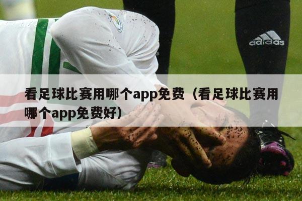 看足球比赛用哪个app免费（看足球比赛用哪个app免费好）