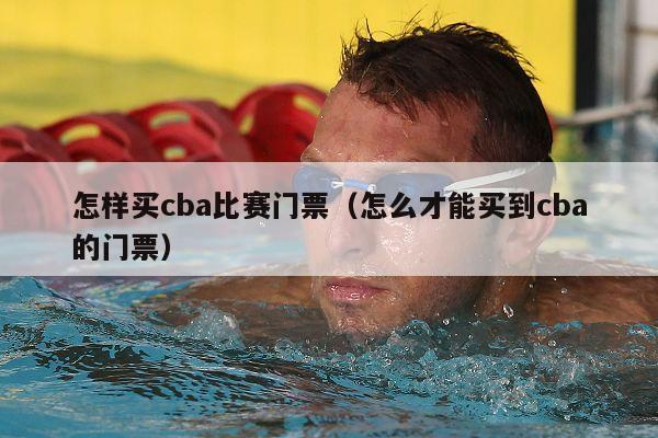 怎样买cba比赛门票（怎么才能买到cba的门票）