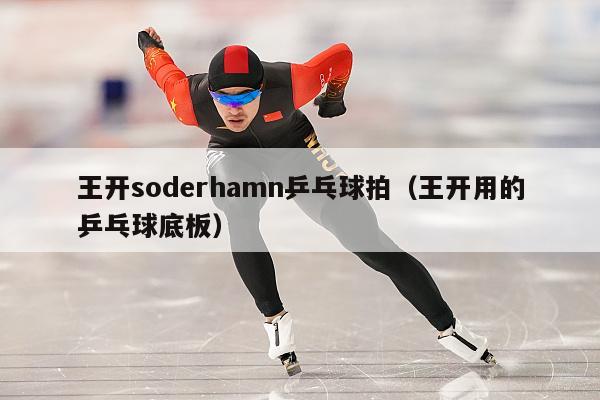 王开soderhamn乒乓球拍（王开用的乒乓球底板）