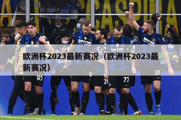 欧洲杯2023最新赛况（欧洲杯2023最新赛况）