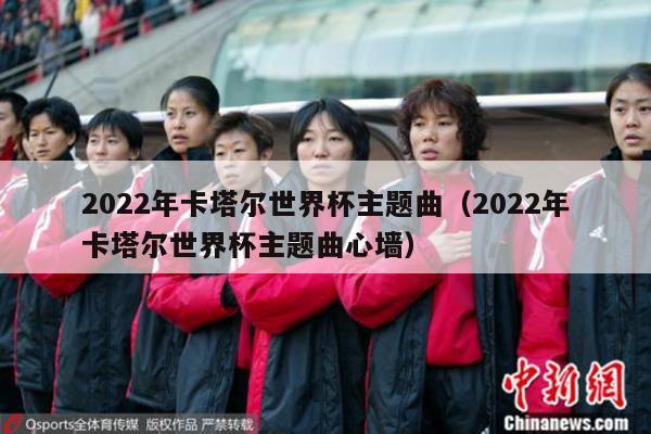 2022年卡塔尔世界杯主题曲（2022年卡塔尔世界杯主题曲心墙）