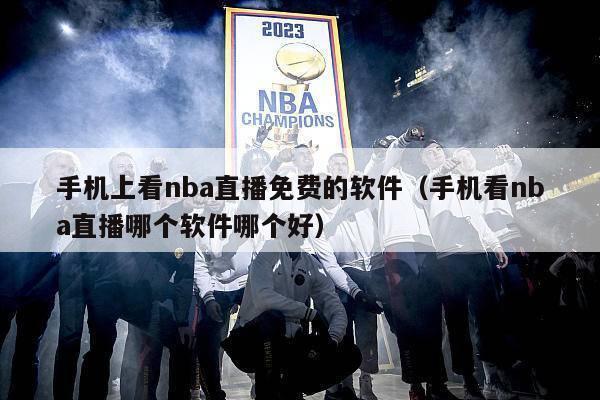 手机上看nba直播免费的软件（手机看nba直播哪个软件哪个好）