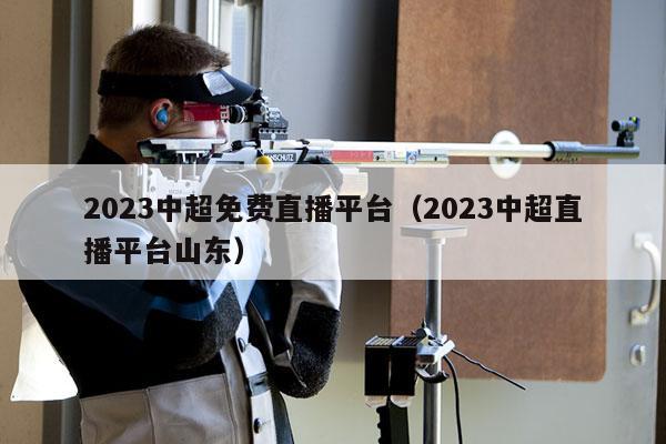 2023中超免费直播平台（2023中超直播平台山东）