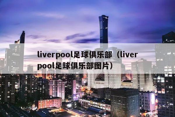 liverpool足球俱乐部（liverpool足球俱乐部图片）