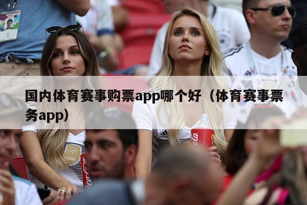 国内体育赛事购票app哪个好（体育赛事票务app）