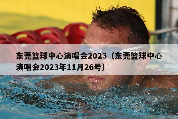 东莞篮球中心演唱会2023（东莞篮球中心演唱会2023年11月26号）