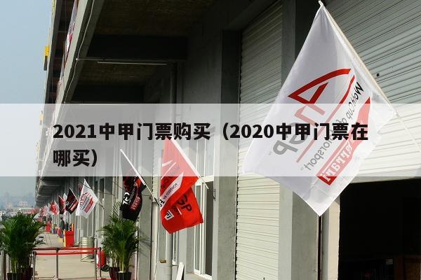 2021中甲门票购买（2020中甲门票在哪买）