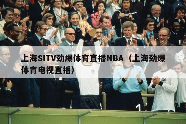 上海SITV劲爆体育直播NBA（上海劲爆体育电视直播）