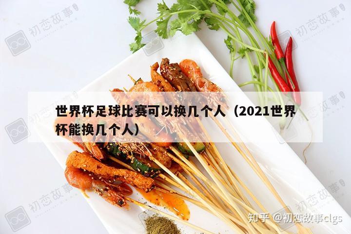 世界杯足球比赛可以换几个人（2021世界杯能换几个人）