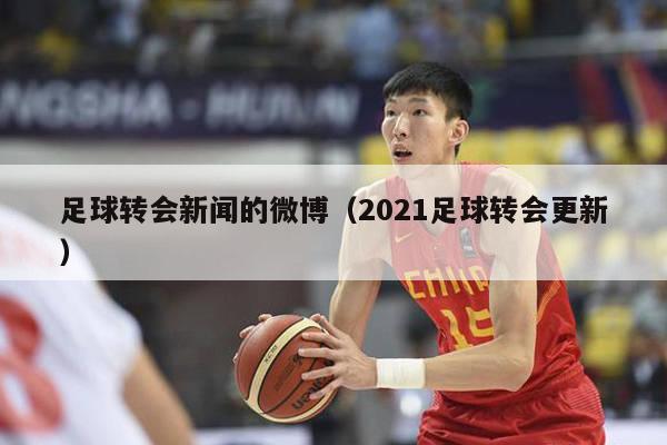 足球转会新闻的微博（2021足球转会更新）