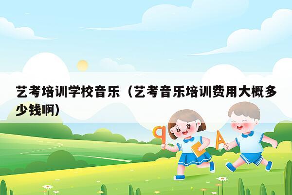 艺考培训学校音乐（艺考音乐培训费用大概多少钱啊）