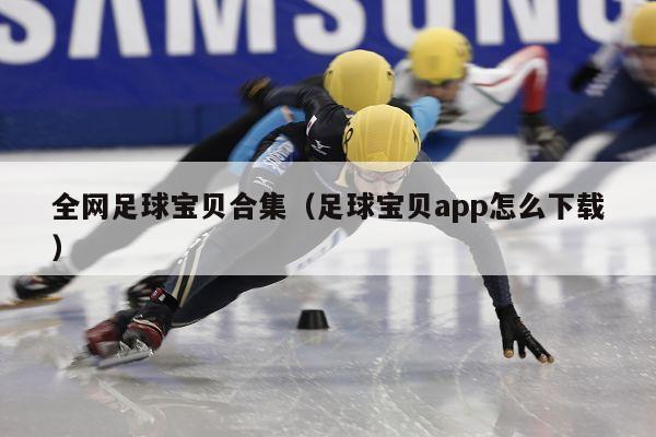 全网足球宝贝合集（足球宝贝app怎么下载）