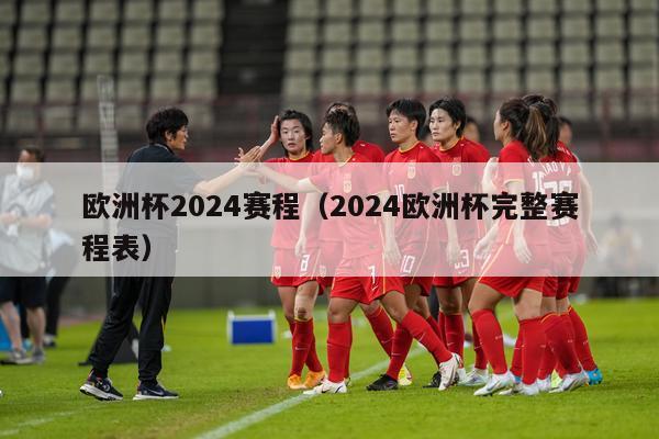 欧洲杯2024赛程（2024欧洲杯完整赛程表）