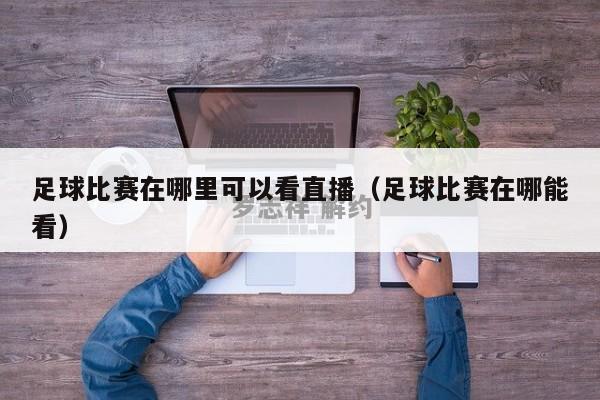 足球比赛在哪里可以看直播（足球比赛在哪能看）